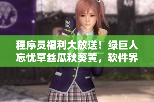 程序员福利大放送！绿巨人忘忧草丝瓜秋葵黄，软件界的新宠！
