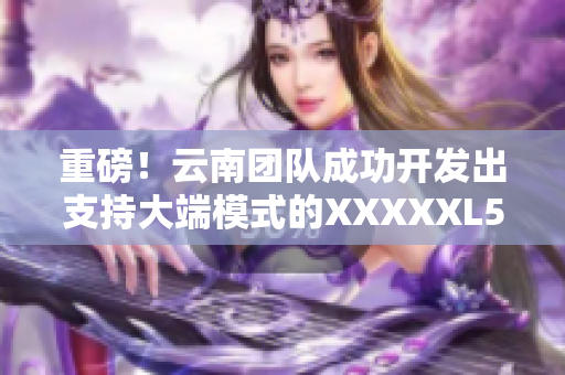 重磅！云南团队成功开发出支持大端模式的XXXXXL56网络软件