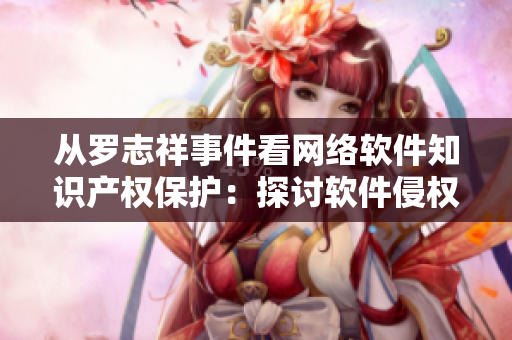 从罗志祥事件看网络软件知识产权保护：探讨软件侵权风险及防范策略