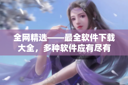 全网精选——最全软件下载大全，多种软件应有尽有
