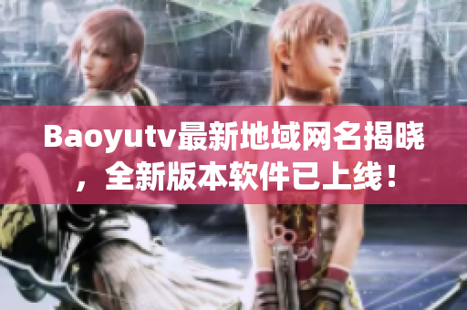 Baoyutv最新地域网名揭晓，全新版本软件已上线！