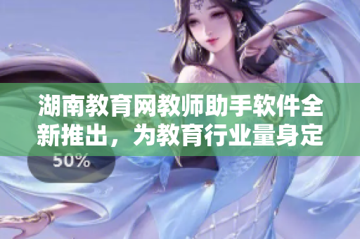 湖南教育网教师助手软件全新推出，为教育行业量身定制