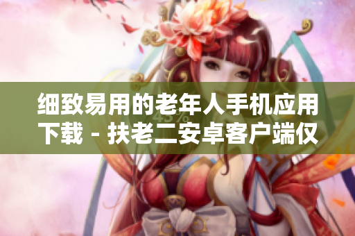 细致易用的老年人手机应用下载 - 扶老二安卓客户端仅需一步