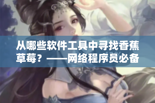 从哪些软件工具中寻找香蕉草莓？——网络程序员必备的七大软件推荐