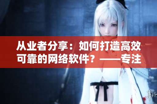 从业者分享：如何打造高效可靠的网络软件？——专注于网络软件优化的经验分享