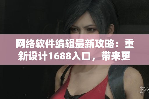 网络软件编辑最新攻略：重新设计1688入口，带来更畅快的网页体验