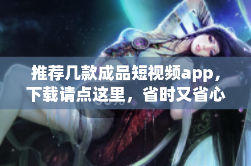 推荐几款成品短视频app，下载请点这里，省时又省心！
