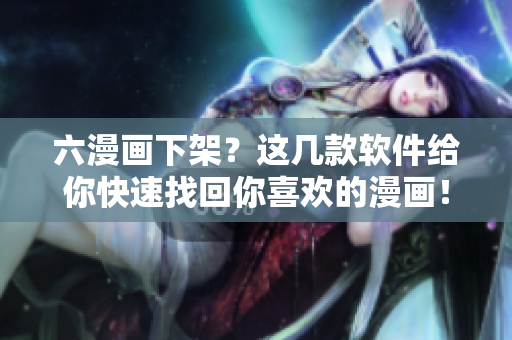 六漫画下架？这几款软件给你快速找回你喜欢的漫画！