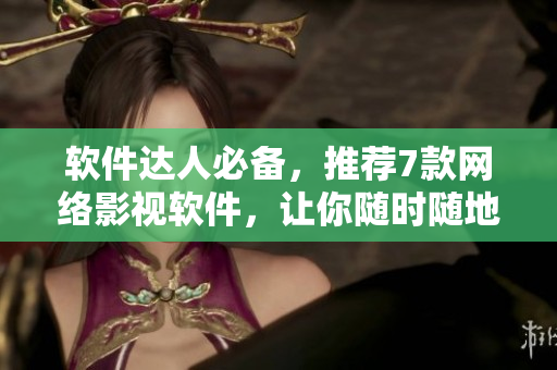 软件达人必备，推荐7款网络影视软件，让你随时随地观看最新影视大片