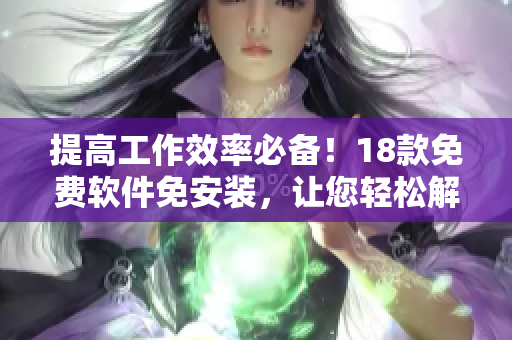 提高工作效率必备！18款免费软件免安装，让您轻松解决各类软件需求！