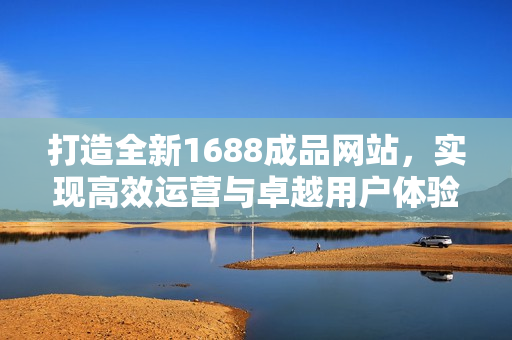 打造全新1688成品网站，实现高效运营与卓越用户体验