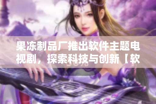 果冻制品厂推出软件主题电视剧，探索科技与创新【软件编辑】