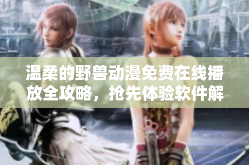 温柔的野兽动漫免费在线播放全攻略，抢先体验软件解析技巧