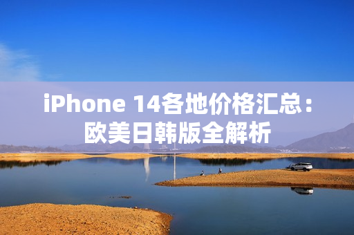 iPhone 14各地价格汇总：欧美日韩版全解析
