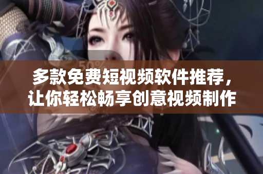 多款免费短视频软件推荐，让你轻松畅享创意视频制作体验