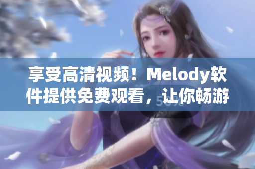 享受高清视频！Melody软件提供免费观看，让你畅游网络世界