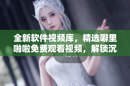 全新软件视频库，精选噼里啪啦免费观看视频，解锁沉浸视听新体验！