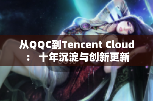 从QQC到Tencent Cloud： 十年沉淀与创新更新