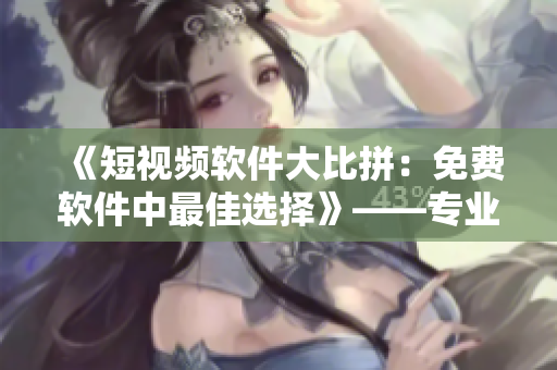 《短视频软件大比拼：免费软件中最佳选择》——专业编辑推荐