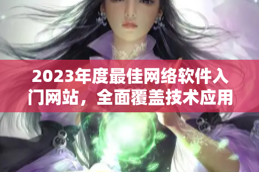 2023年度最佳网络软件入门网站，全面覆盖技术应用与实用教程