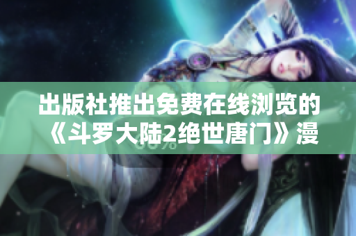 出版社推出免费在线浏览的《斗罗大陆2绝世唐门》漫画阅读器