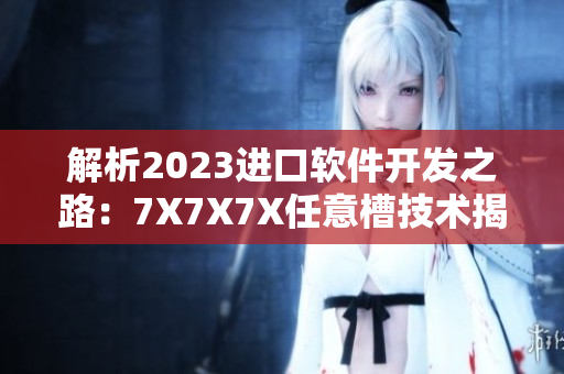 解析2023进口软件开发之路：7X7X7X任意槽技术揭秘