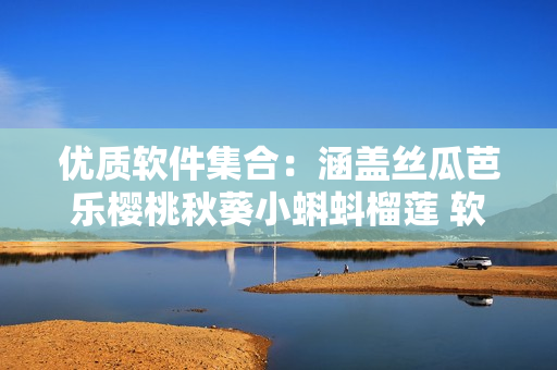 优质软件集合：涵盖丝瓜芭乐樱桃秋葵小蝌蚪榴莲 软件合集