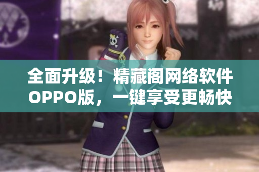 全面升级！精藏阁网络软件OPPO版，一键享受更畅快的用户体验
