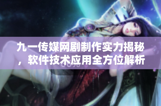 九一传媒网剧制作实力揭秘，软件技术应用全方位解析
