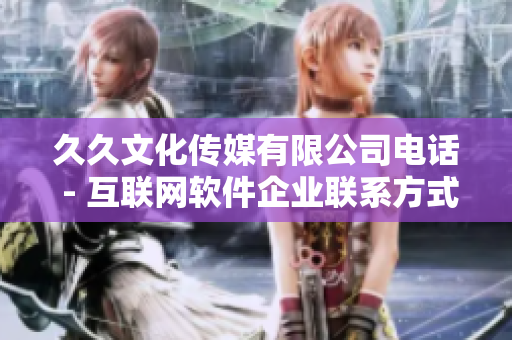 久久文化传媒有限公司电话 - 互联网软件企业联系方式及服务咨询电话  