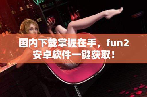 国内下载掌握在手，fun2安卓软件一键获取！
