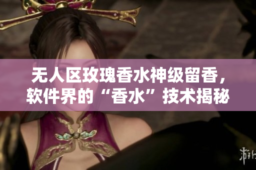 无人区玫瑰香水神级留香，软件界的“香水”技术揭秘