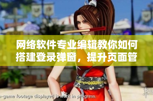 网络软件专业编辑教你如何搭建登录弹窗，提升页面管理效率