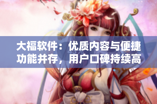 大福软件：优质内容与便捷功能并存，用户口碑持续高涨