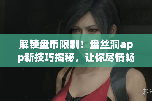 解锁盘币限制！盘丝洞app新技巧揭秘，让你尽情畅享无限云盘空间