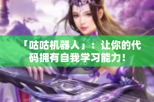 「咕咕机器人」：让你的代码拥有自我学习能力！