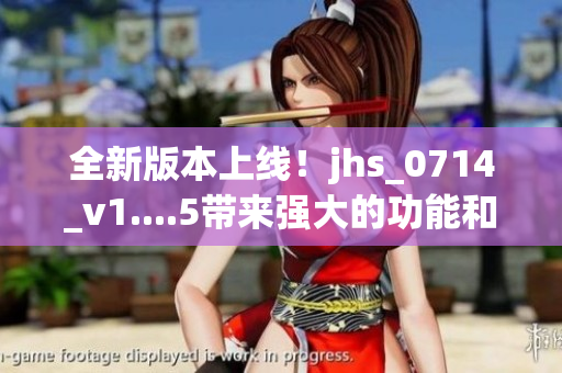全新版本上线！jhs_0714_v1....5带来强大的功能和优化体验