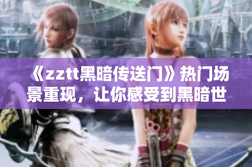 《zztt黑暗传送门》热门场景重现，让你感受到黑暗世界的恐惧与瑰丽