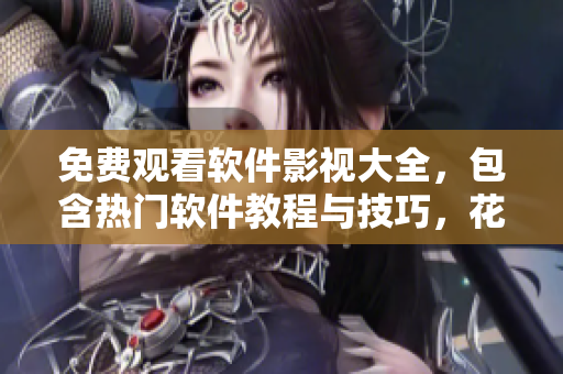 免费观看软件影视大全，包含热门软件教程与技巧，花式提升电脑使用体验