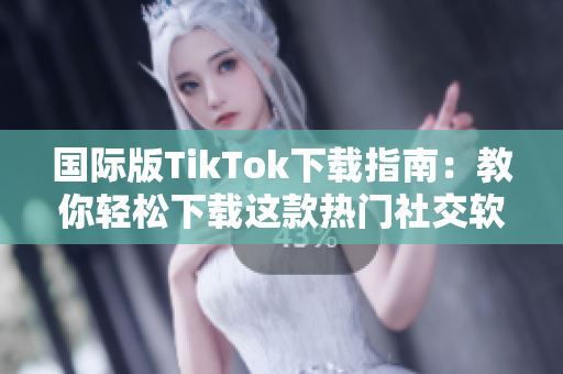 国际版TikTok下载指南：教你轻松下载这款热门社交软件