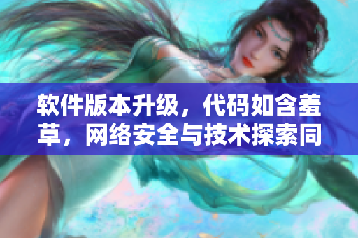 软件版本升级，代码如含羞草，网络安全与技术探索同步进行