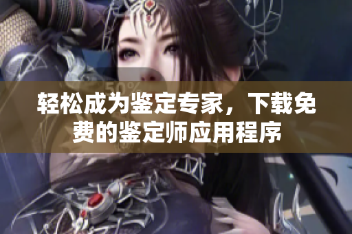 轻松成为鉴定专家，下载免费的鉴定师应用程序