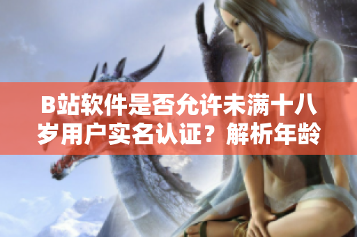 B站软件是否允许未满十八岁用户实名认证？解析年龄限制政策