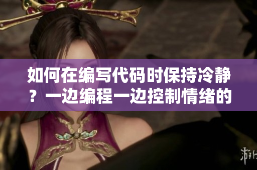 如何在编写代码时保持冷静？一边编程一边控制情绪的有效方法