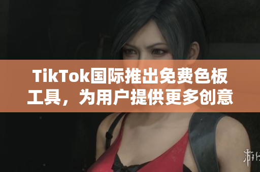 TikTok国际推出免费色板工具，为用户提供更多创意设计可能性