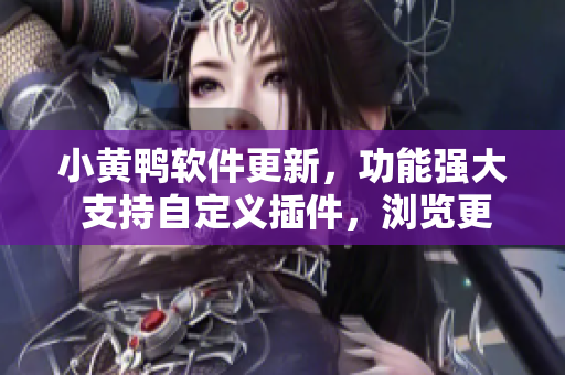 小黄鸭软件更新，功能强大 支持自定义插件，浏览更流畅