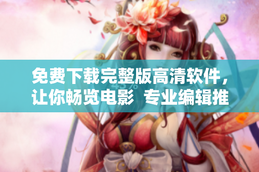 免费下载完整版高清软件，让你畅览电影  专业编辑推荐
