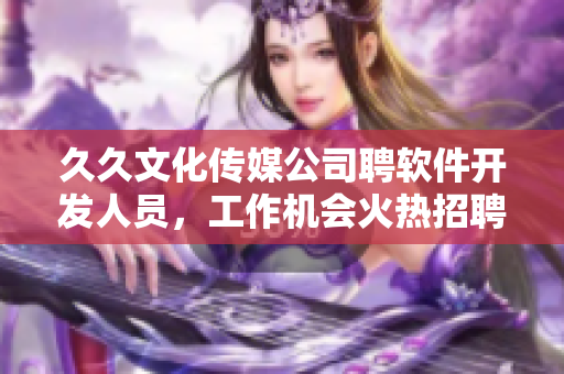 久久文化传媒公司聘软件开发人员，工作机会火热招聘信息更具吸引力