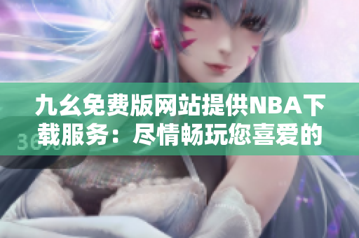 九幺免费版网站提供NBA下载服务：尽情畅玩您喜爱的软件