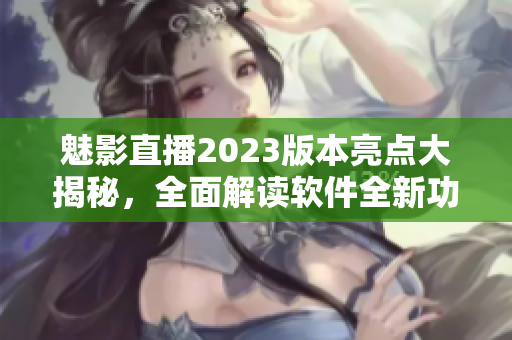 魅影直播2023版本亮点大揭秘，全面解读软件全新功能
